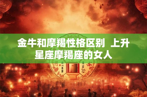 金牛和摩羯性格区别  上升星座摩羯座的女人