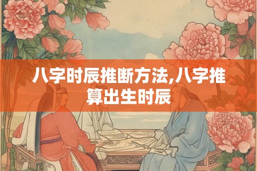 八字时辰推断方法,八字推算出生时辰