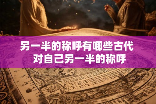 另一半的称呼有哪些古代  对自己另一半的称呼