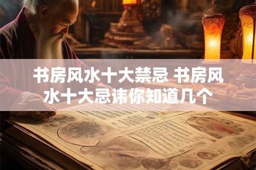 书房风水十大禁忌 书房风水十大忌讳你知道几个