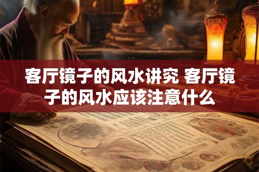 客厅镜子的风水讲究 客厅镜子的风水应该注意什么