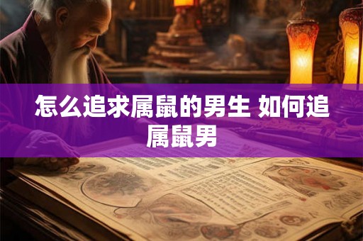 怎么追求属鼠的男生 如何追属鼠男