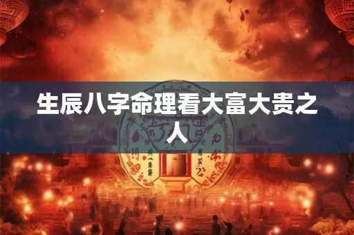 生辰八字命理看大富大贵之人