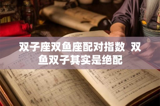 双子座双鱼座配对指数 双鱼双子其实是绝配 双子座双鱼座配对指数 双鱼双子其实是绝配