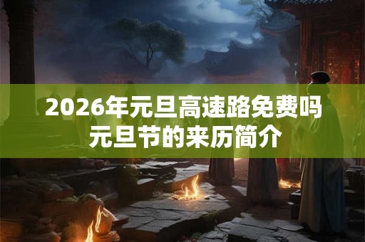 2026年元旦高速路免费吗 元旦节的来历简介