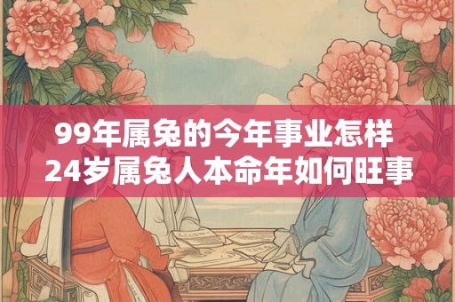 99年属兔的今年事业怎样 24岁属兔人本命年如何旺事业