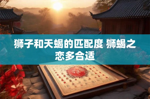 狮子和天蝎的匹配度 狮蝎之恋多合适
