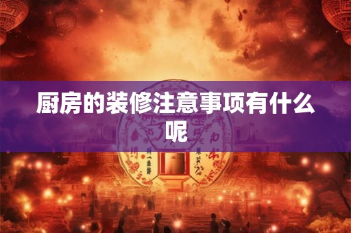 厨房的装修注意事项有什么呢