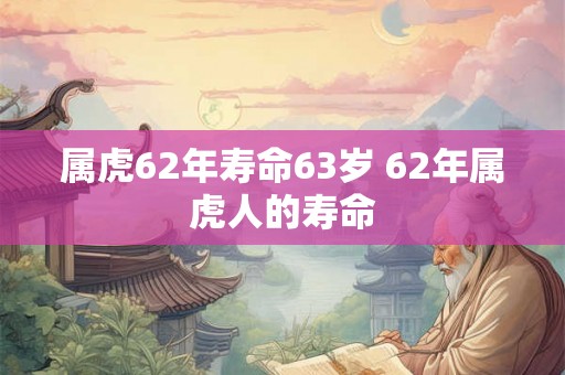 属虎62年寿命63岁 62年属虎人的寿命