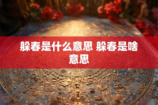 躲春是什么意思 躲春是啥意思