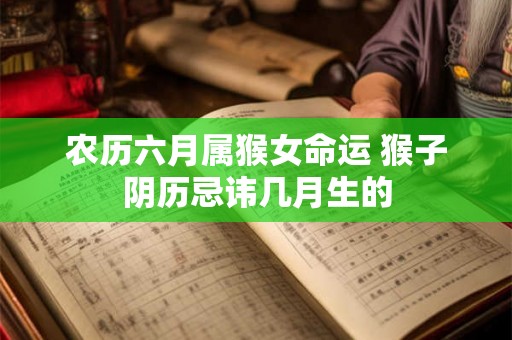 农历六月属猴女命运 猴子阴历忌讳几月生的