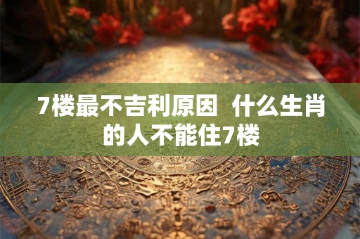7楼最不吉利原因  什么生肖的人不能住7楼