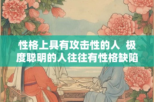 性格上具有攻击性的人  极度聪明的人往往有性格缺陷