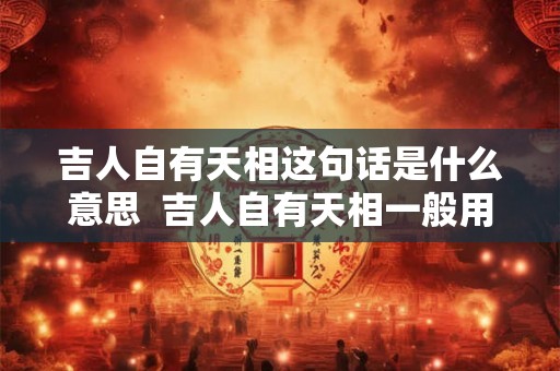 吉人自有天相这句话是什么意思  吉人自有天相一般用在什么时候