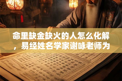 命里缺金缺火的人怎么化解，易经姓名学家谢咏老师为你解答