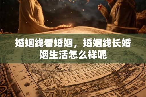 婚姻线看婚姻，婚姻线长婚姻生活怎么样呢