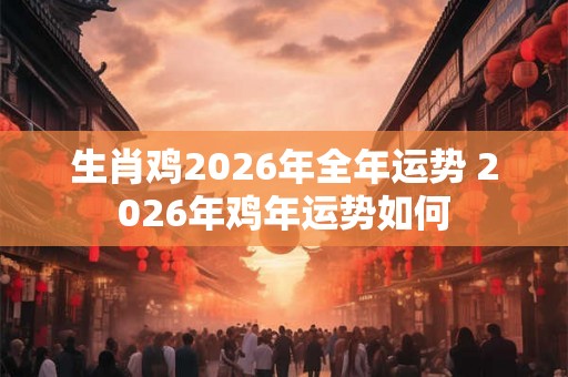 生肖鸡2026年全年运势 2026年鸡年运势如何