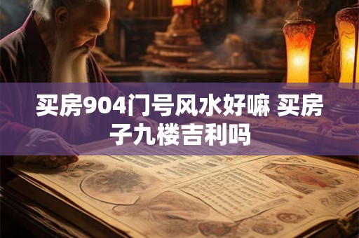 买房904门号风水好嘛 买房子九楼吉利吗