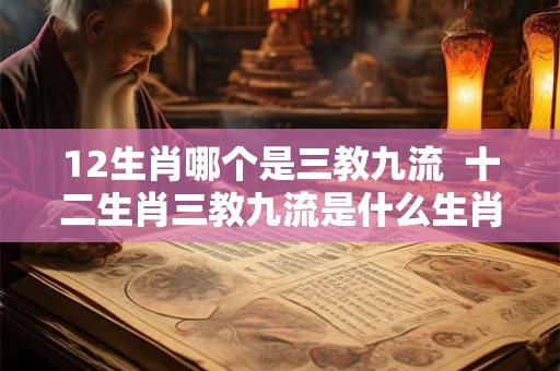 12生肖哪个是三教九流  十二生肖三教九流是什么生肖