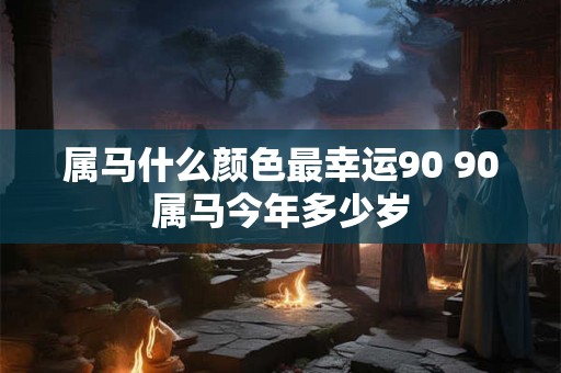 属马什么颜色最幸运90 90属马今年多少岁