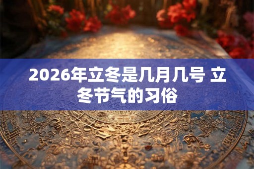 2026年立冬是几月几号 立冬节气的习俗 2026年立冬是几月几号 立冬节气的习俗