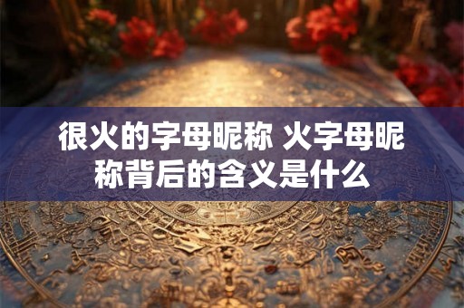 很火的字母昵称 火字母昵称背后的含义是什么