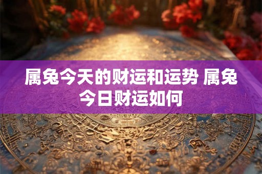 属兔今天的财运和运势 属兔今日财运如何