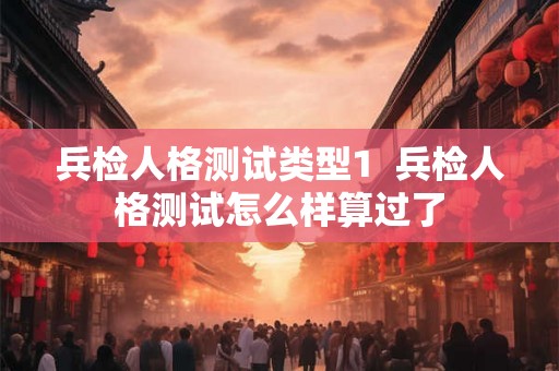兵检人格测试类型1  兵检人格测试怎么样算过了