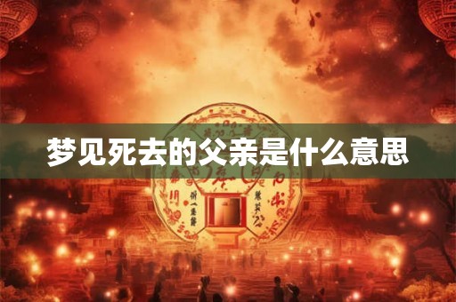 梦见死去的父亲是什么意思