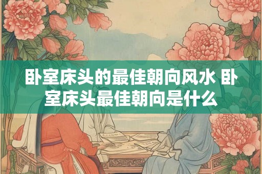 卧室床头的最佳朝向风水 卧室床头最佳朝向是什么