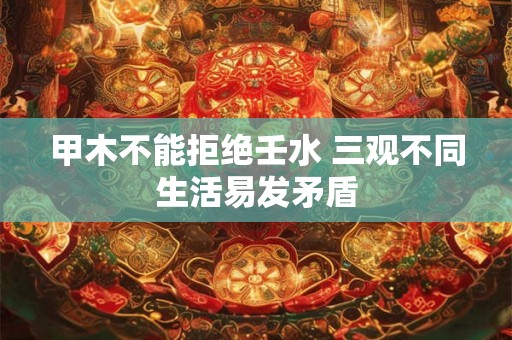 甲木不能拒绝壬水 三观不同生活易发矛盾