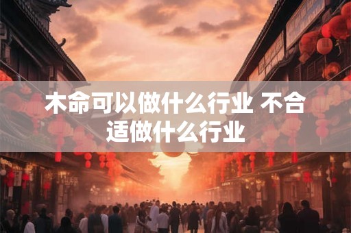 木命可以做什么行业 不合适做什么行业 木命可以做什么行业 不合适做什么行业