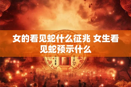 女的看见蛇什么征兆 女生看见蛇预示什么
