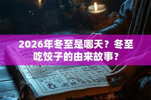 2026年冬至是哪天？冬至吃饺子的由来故事？