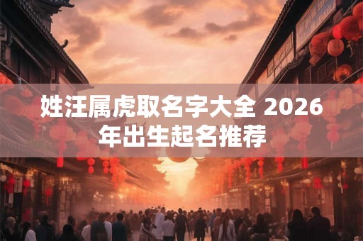 姓汪属虎取名字大全 2026年出生起名推荐 姓汪属虎取名字大全 2026年出生起名推荐