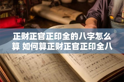 正财正官正印全的八字怎么算 如何算正财正官正印全八字