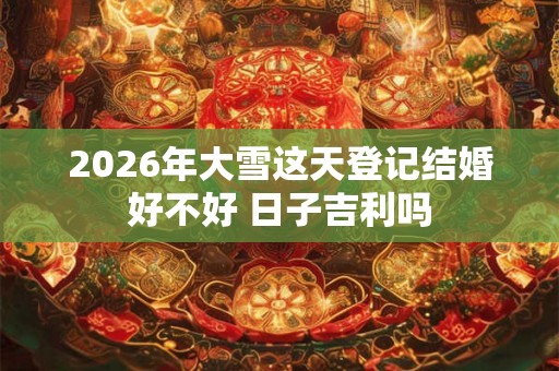 2026年大雪这天登记结婚好不好 日子吉利吗