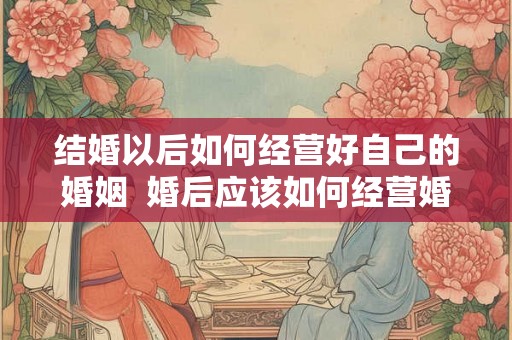 结婚以后如何经营好自己的婚姻  婚后应该如何经营婚姻