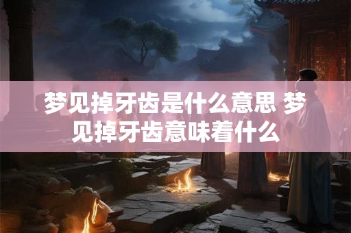 梦见掉牙齿是什么意思 梦见掉牙齿意味着什么