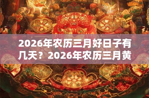 2026年农历三月好日子有几天？2026年农历三月黄道吉日一览
