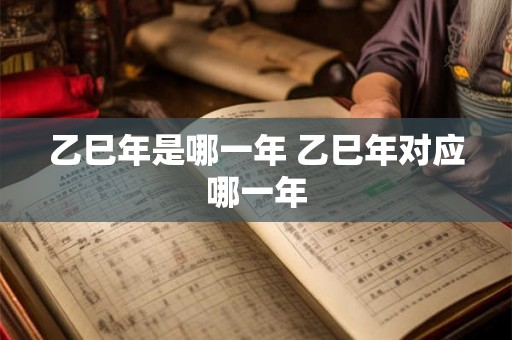 乙巳年是哪一年 乙巳年对应哪一年