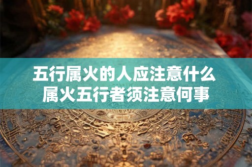 五行属火的人应注意什么 属火五行者须注意何事