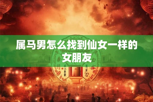 属马男怎么找到仙女一样的女朋友