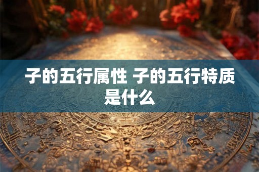 子的五行属性 子的五行特质是什么