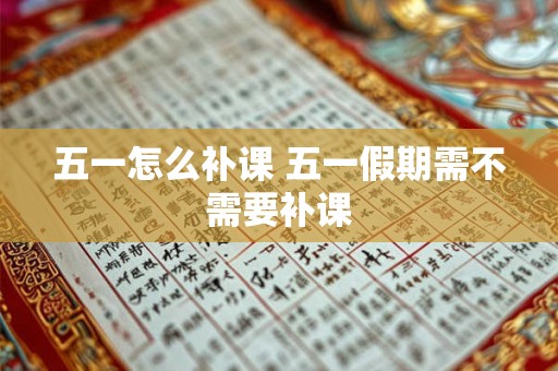 五一怎么补课 五一假期需不需要补课