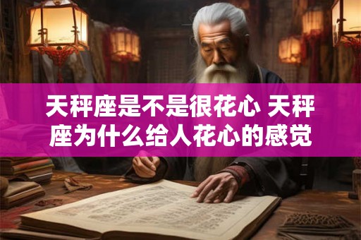 天秤座是不是很花心 天秤座为什么给人花心的感觉