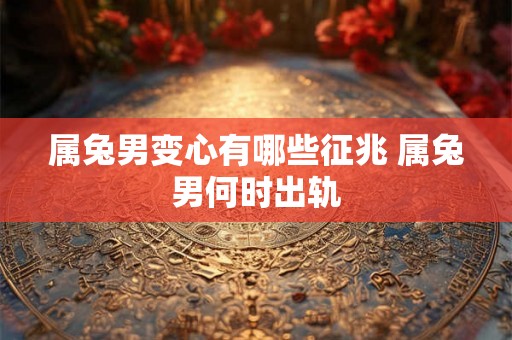 属兔男变心有哪些征兆 属兔男何时出轨