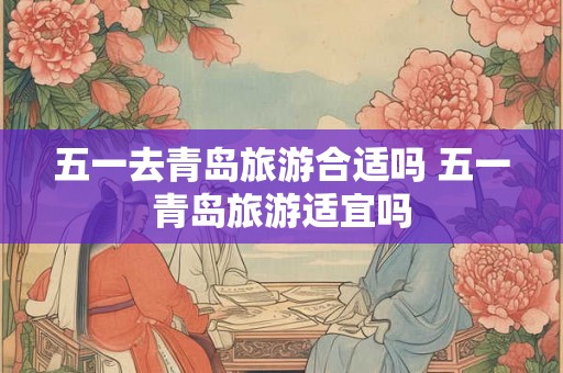 五一去青岛旅游合适吗 五一青岛旅游适宜吗