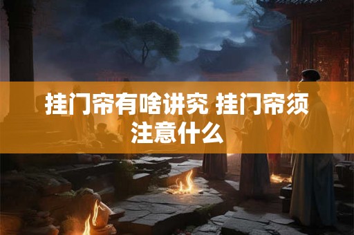 挂门帘有啥讲究 挂门帘须注意什么
