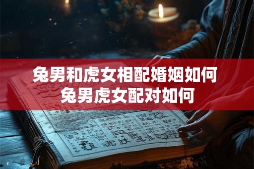 兔男和虎女相配婚姻如何 兔男虎女配对如何